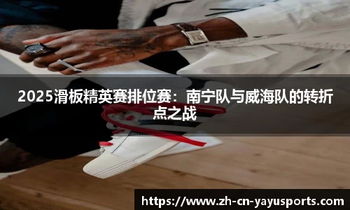 2025滑板精英赛排位赛:南宁队与威海队的转折点之战