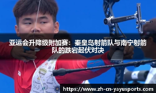 亚运会升降级附加赛:秦皇岛射箭队与南宁射箭队的跌宕起伏对决