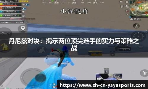 丹尼兹对决:揭示两位顶尖选手的实力与策略之战